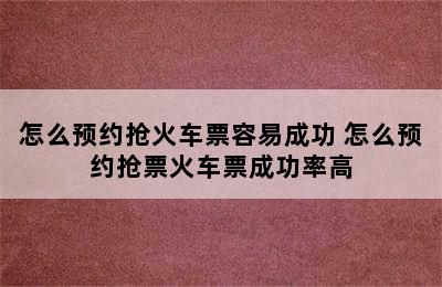 怎么预约抢火车票容易成功 怎么预约抢票火车票成功率高